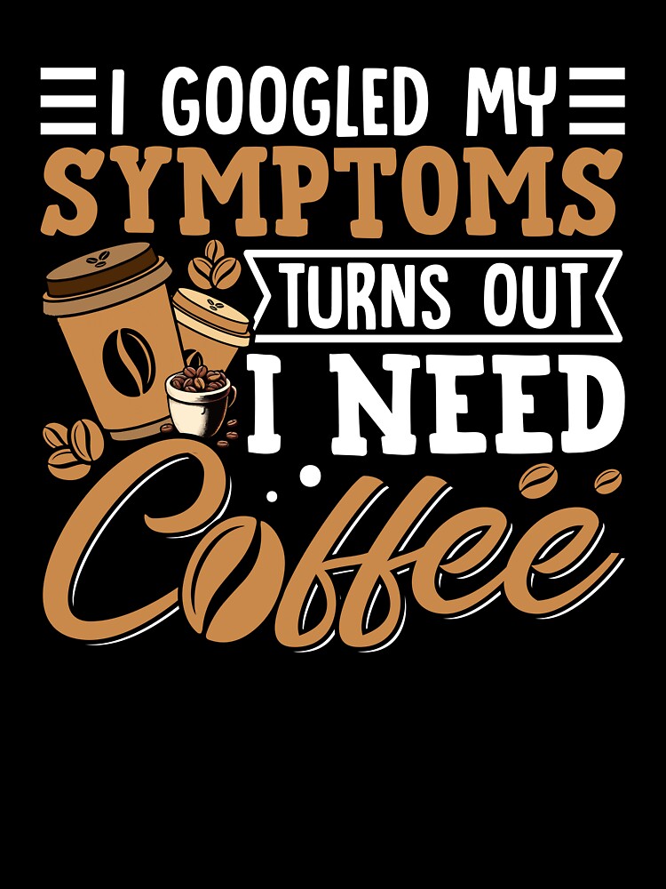I Googled My Symptoms Turns Out I Just Need Coffee” Funny Coffee Lover T-Shirt | Caffeine Addict Humor Gift Tee by Destalife