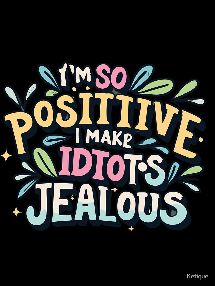 I'm So Positive I Make Idiots Jealous by Ketique