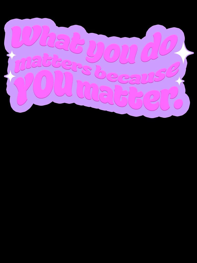 What You Do Matters Because YOU Matter by sillyjess