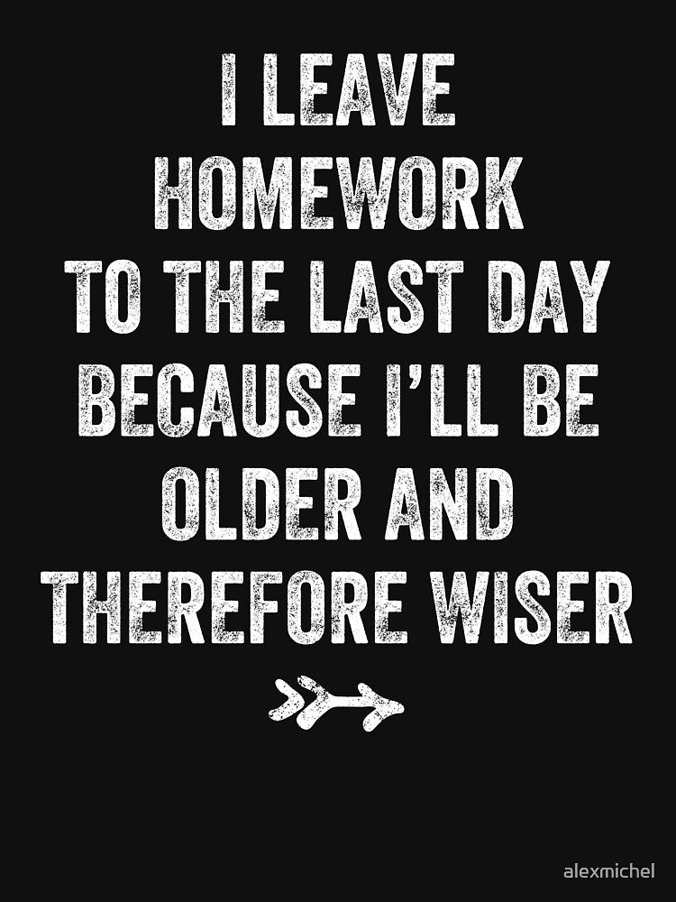 I leave homework to the last day because I'll be older and therefore wiser by Captain Mood