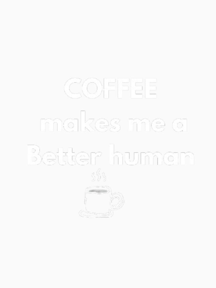 Coffee Makes Me A Better Human by RhobheaCreation