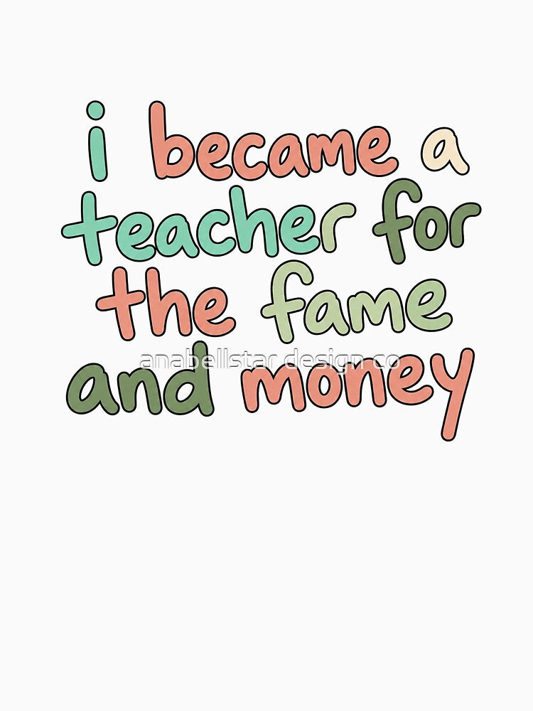 I Became a Teacher for the Fame and Money by anabellstar design co